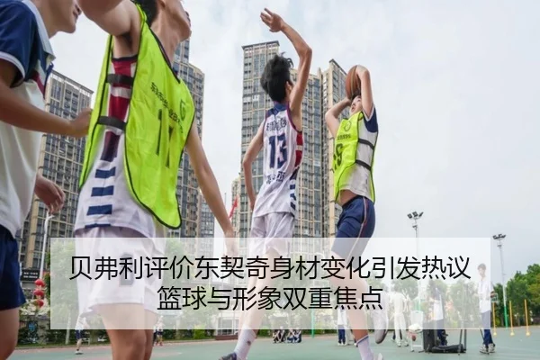 贝弗利评价东契奇身材变化引发热议 篮球与形象双重焦点